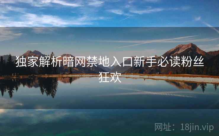 独家解析暗网禁地入口新手必读粉丝狂欢