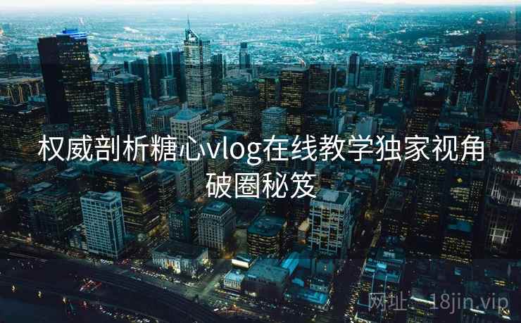 权威剖析糖心vlog在线教学独家视角破圈秘笈