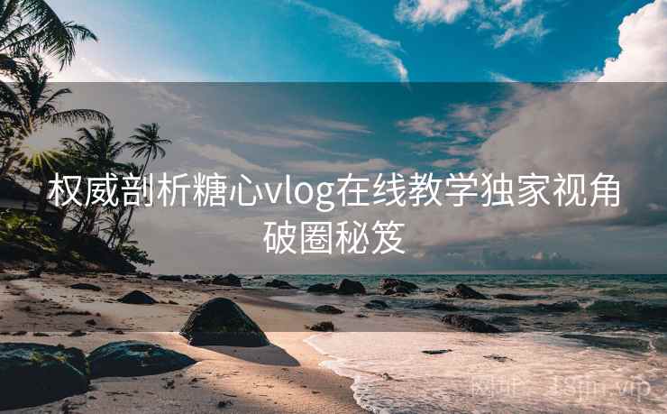 权威剖析糖心vlog在线教学独家视角破圈秘笈