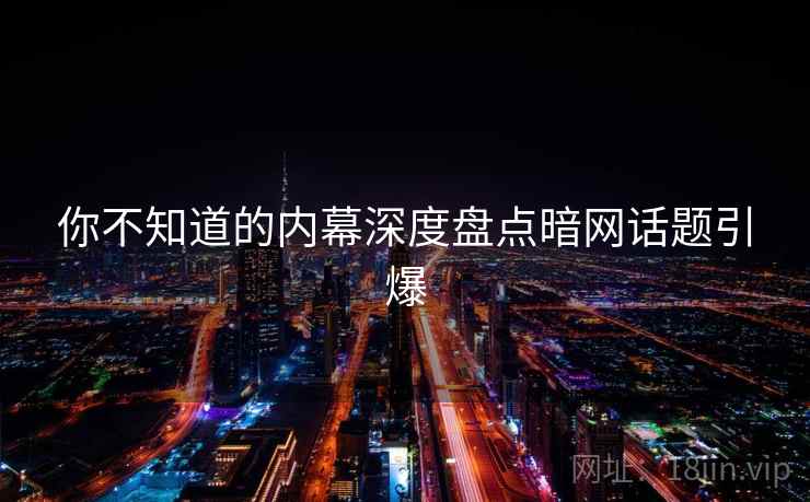 你不知道的内幕深度盘点暗网话题引爆