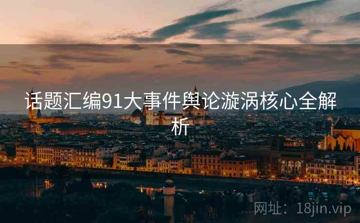 话题汇编91大事件舆论漩涡核心全解析