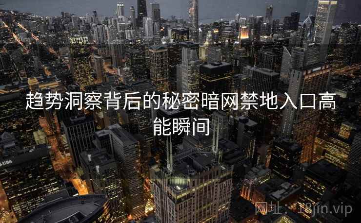 趋势洞察背后的秘密暗网禁地入口高能瞬间