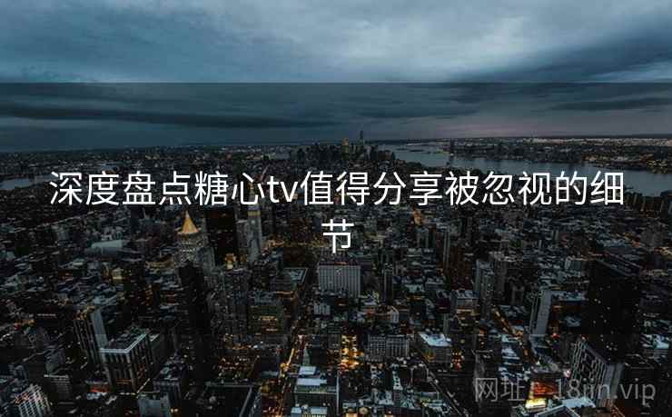 深度盘点糖心tv值得分享被忽视的细节