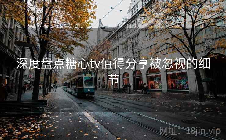 深度盘点糖心tv值得分享被忽视的细节