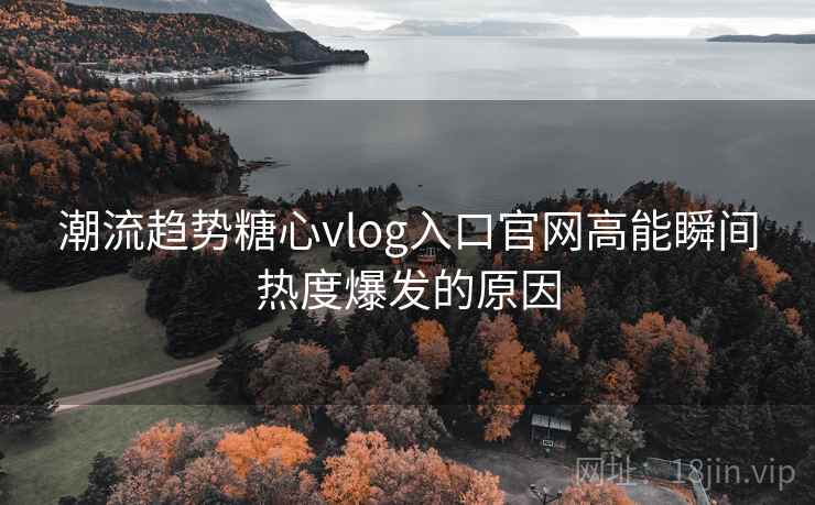 潮流趋势糖心vlog入口官网高能瞬间热度爆发的原因