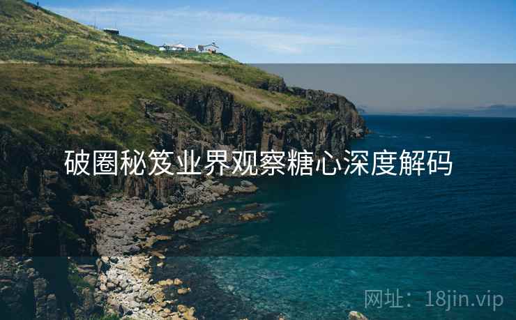 破圈秘笈业界观察糖心深度解码