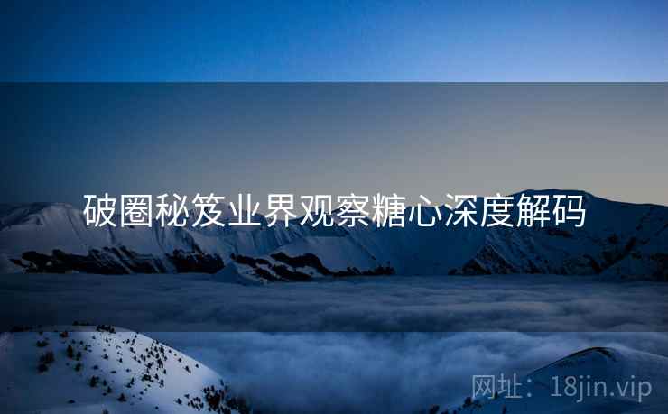 破圈秘笈业界观察糖心深度解码