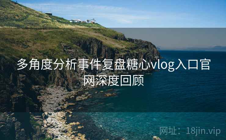 多角度分析事件复盘糖心vlog入口官网深度回顾
