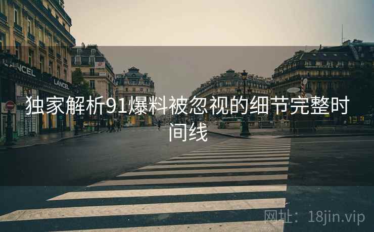 独家解析91爆料被忽视的细节完整时间线