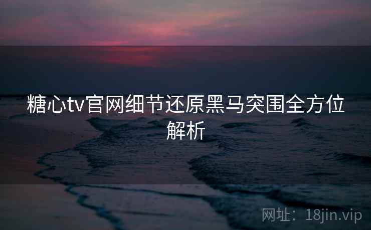 糖心tv官网细节还原黑马突围全方位解析