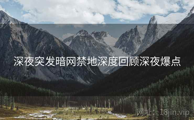 深夜突发暗网禁地深度回顾深夜爆点
