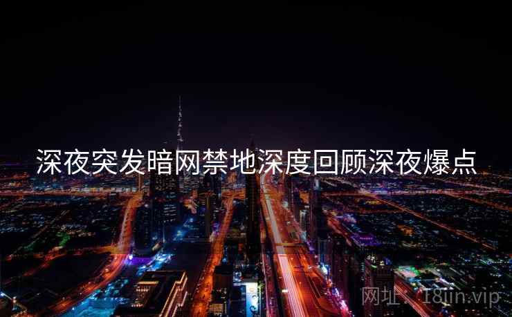 深夜突发暗网禁地深度回顾深夜爆点