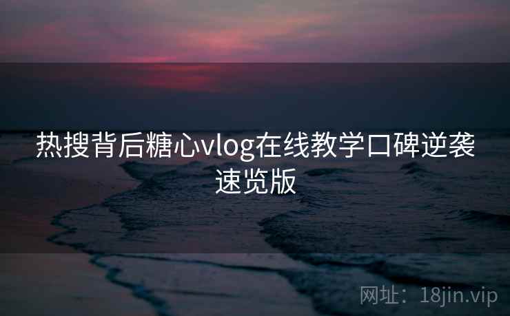 热搜背后糖心vlog在线教学口碑逆袭速览版