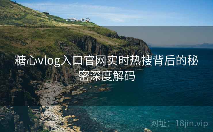 糖心vlog入口官网实时热搜背后的秘密深度解码