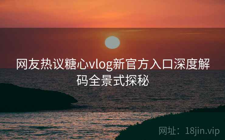 网友热议糖心vlog新官方入口深度解码全景式探秘