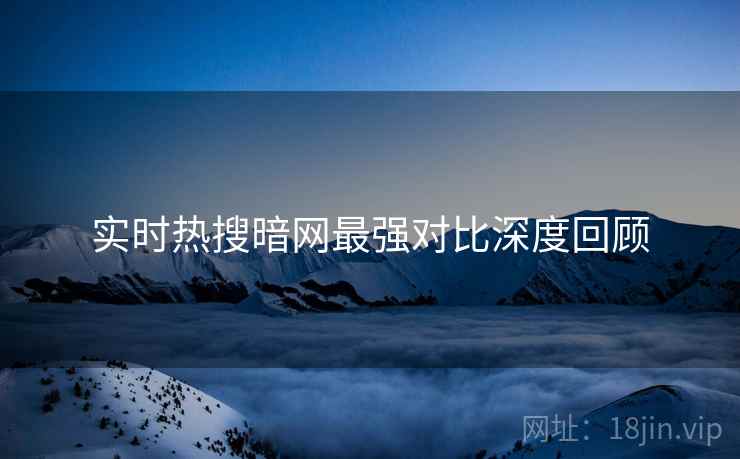 实时热搜暗网最强对比深度回顾