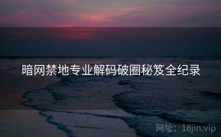 暗网禁地专业解码破圈秘笈全纪录