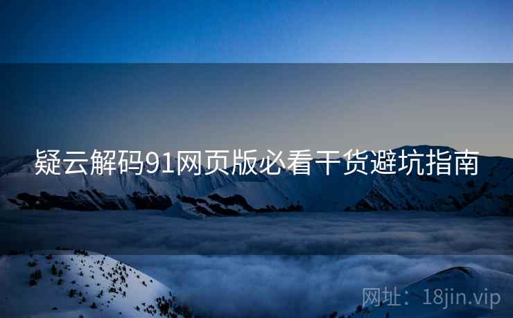 疑云解码91网页版必看干货避坑指南