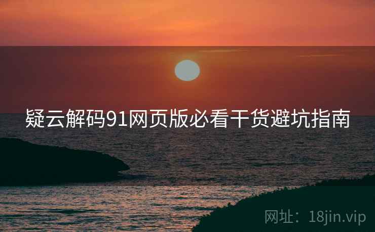 疑云解码91网页版必看干货避坑指南