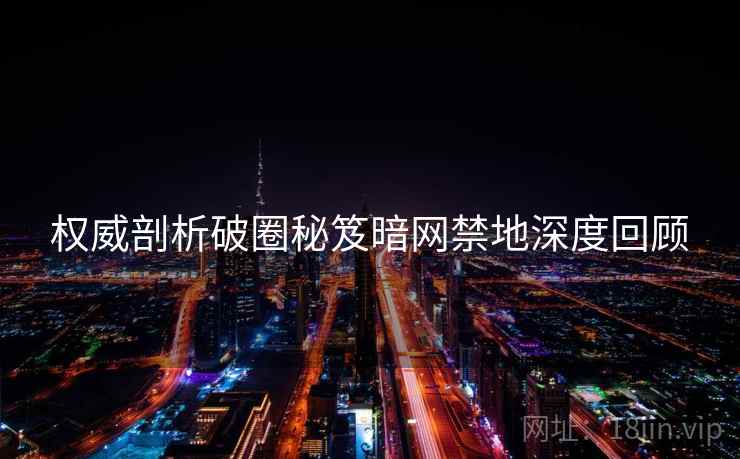 权威剖析破圈秘笈暗网禁地深度回顾
