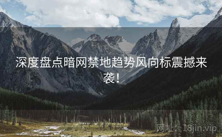 深度盘点暗网禁地趋势风向标震撼来袭！