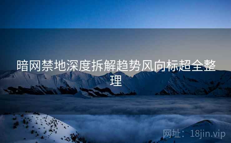 暗网禁地深度拆解趋势风向标超全整理