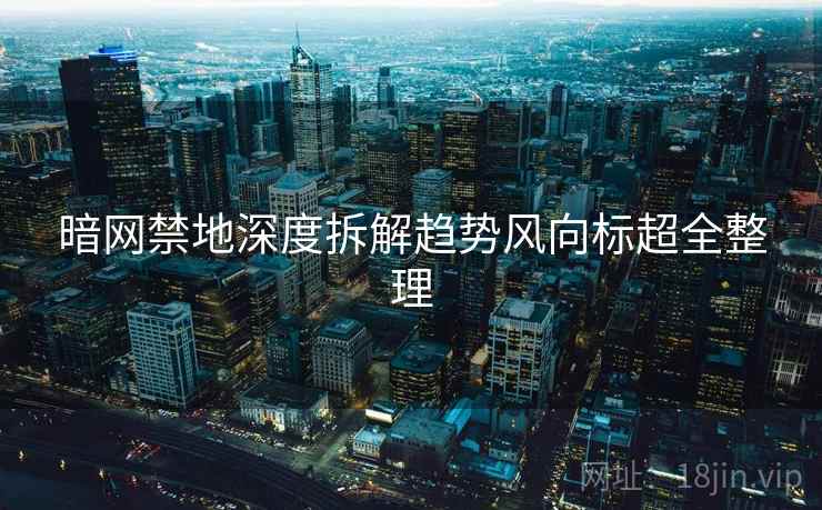 暗网禁地深度拆解趋势风向标超全整理