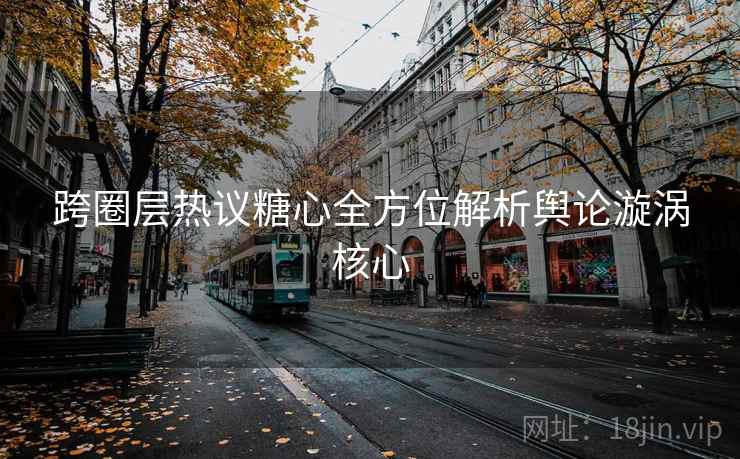 跨圈层热议糖心全方位解析舆论漩涡核心