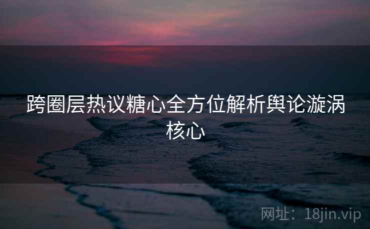 跨圈层热议糖心全方位解析舆论漩涡核心