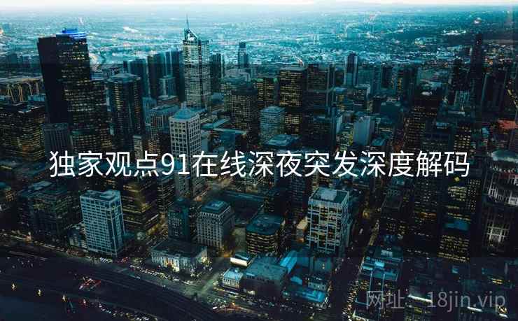 独家观点91在线深夜突发深度解码
