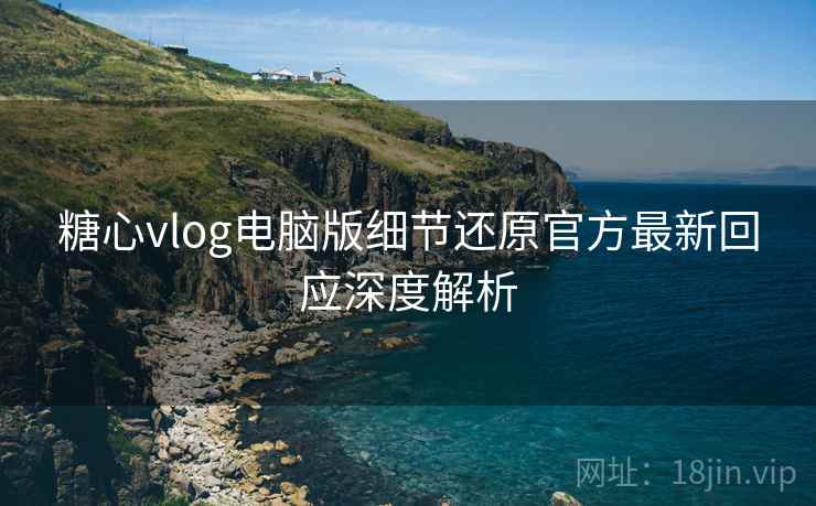 糖心vlog电脑版细节还原官方最新回应深度解析