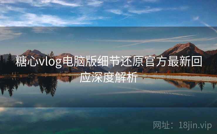 糖心vlog电脑版细节还原官方最新回应深度解析