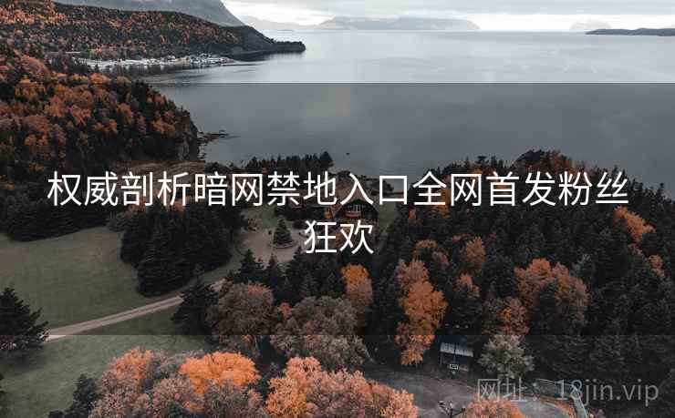 权威剖析暗网禁地入口全网首发粉丝狂欢
