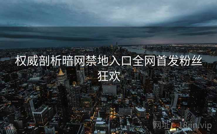 权威剖析暗网禁地入口全网首发粉丝狂欢