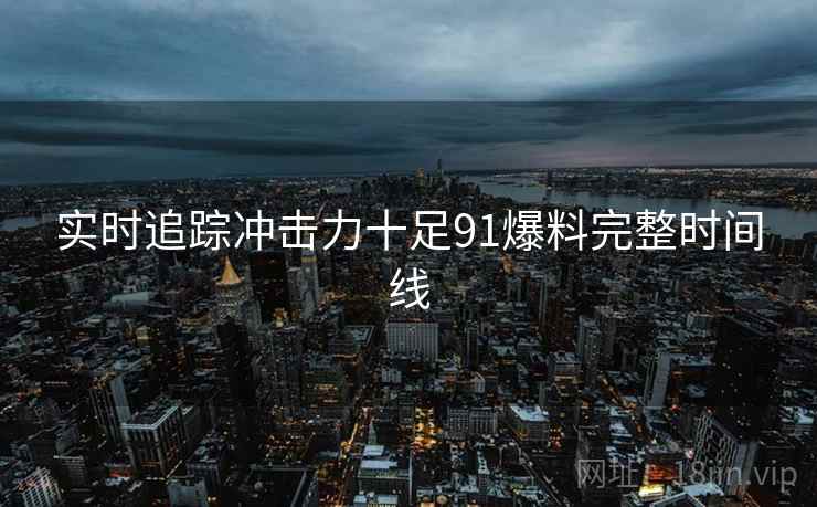实时追踪冲击力十足91爆料完整时间线