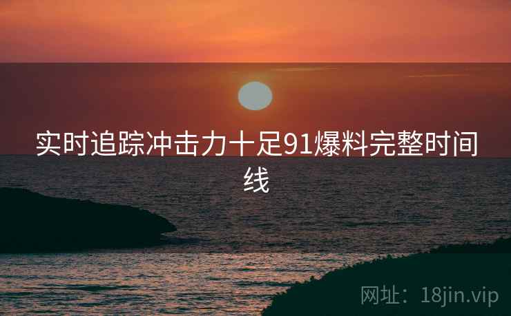 实时追踪冲击力十足91爆料完整时间线