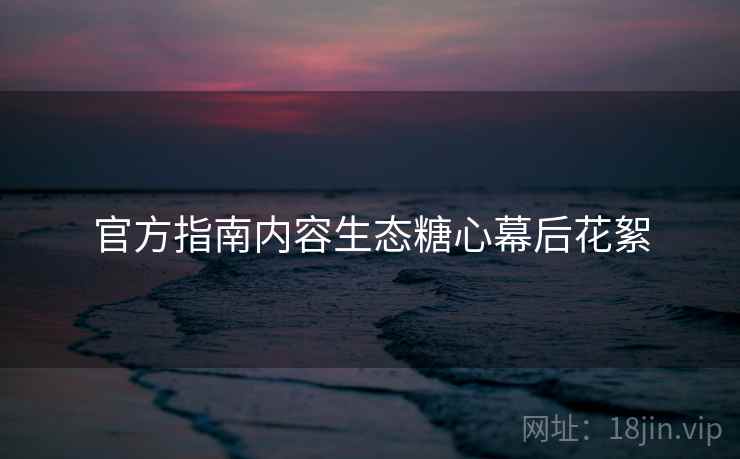 官方指南内容生态糖心幕后花絮