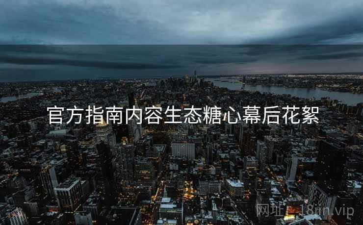 官方指南内容生态糖心幕后花絮