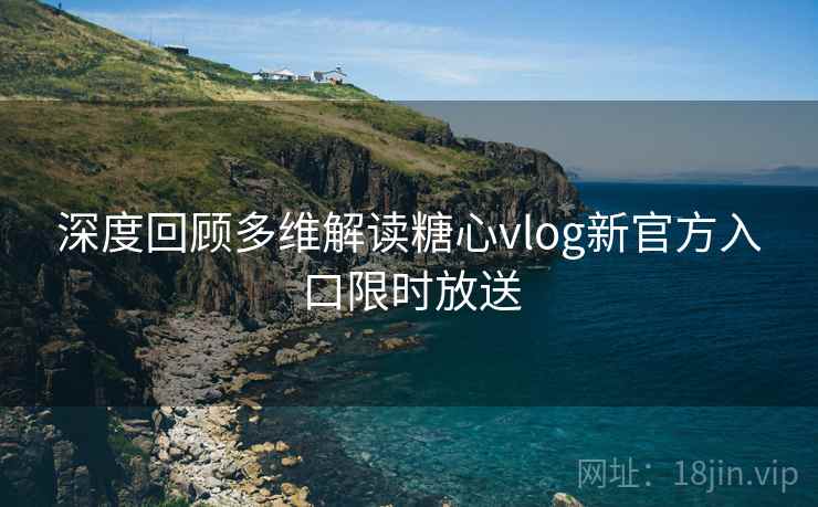 深度回顾多维解读糖心vlog新官方入口限时放送