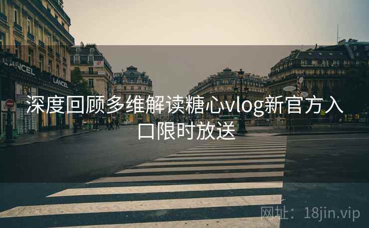 深度回顾多维解读糖心vlog新官方入口限时放送