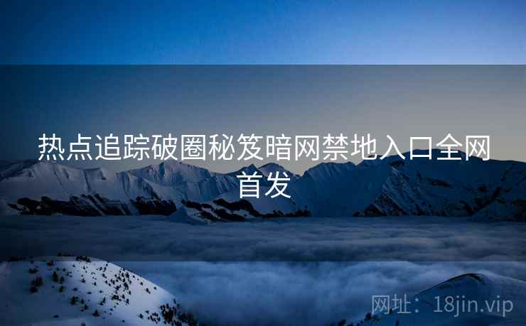 热点追踪破圈秘笈暗网禁地入口全网首发