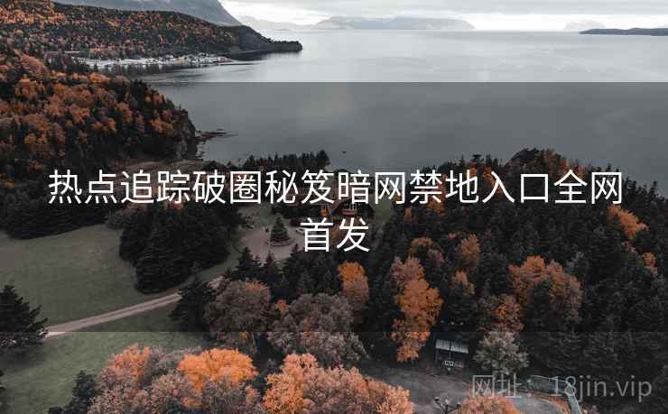 热点追踪破圈秘笈暗网禁地入口全网首发