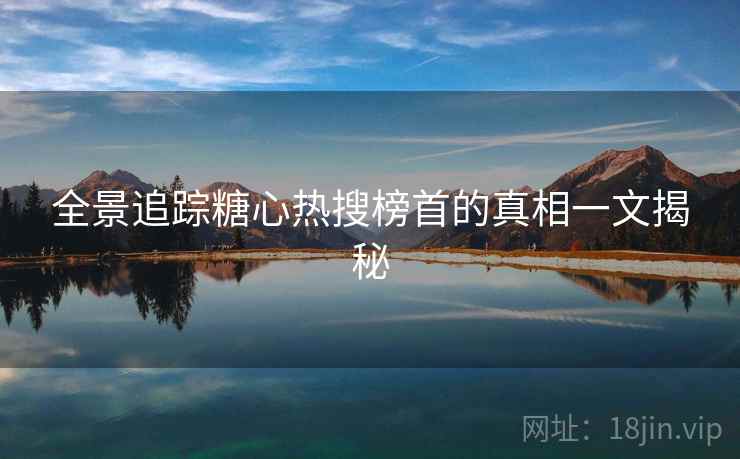 全景追踪糖心热搜榜首的真相一文揭秘