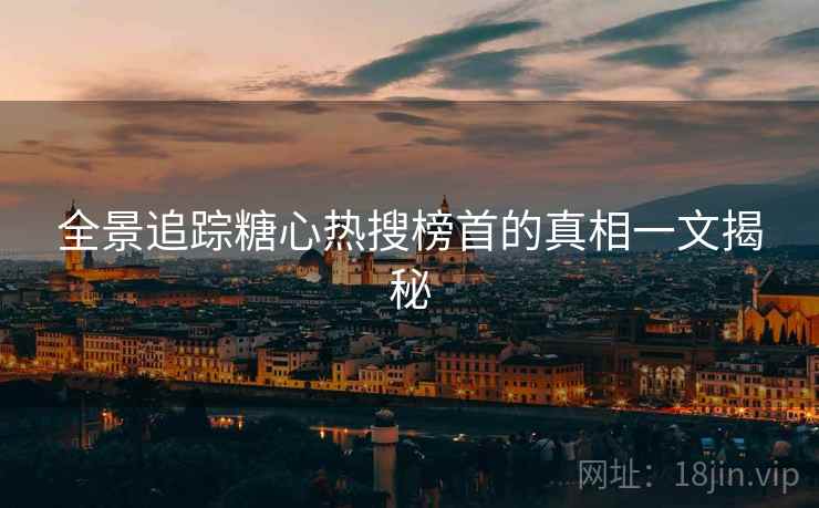 全景追踪糖心热搜榜首的真相一文揭秘