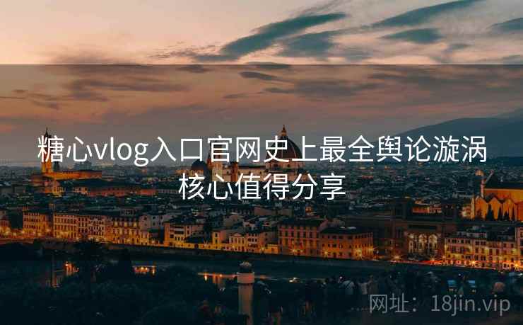 糖心vlog入口官网史上最全舆论漩涡核心值得分享