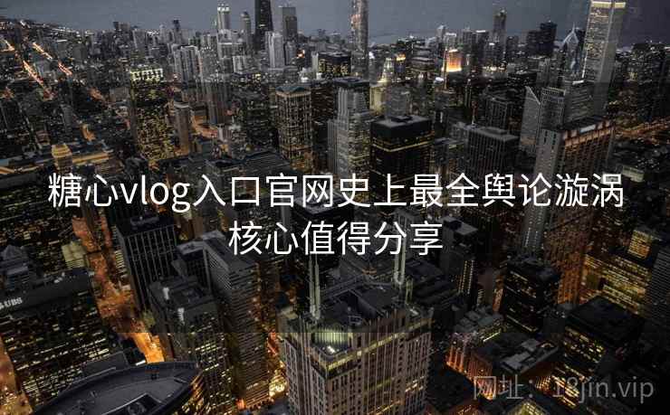 糖心vlog入口官网史上最全舆论漩涡核心值得分享