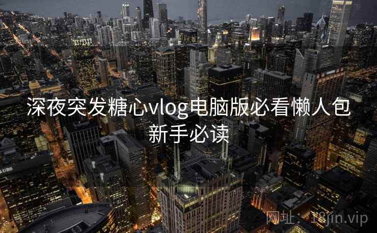 深夜突发糖心vlog电脑版必看懒人包新手必读