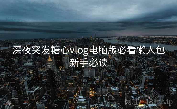 深夜突发糖心vlog电脑版必看懒人包新手必读