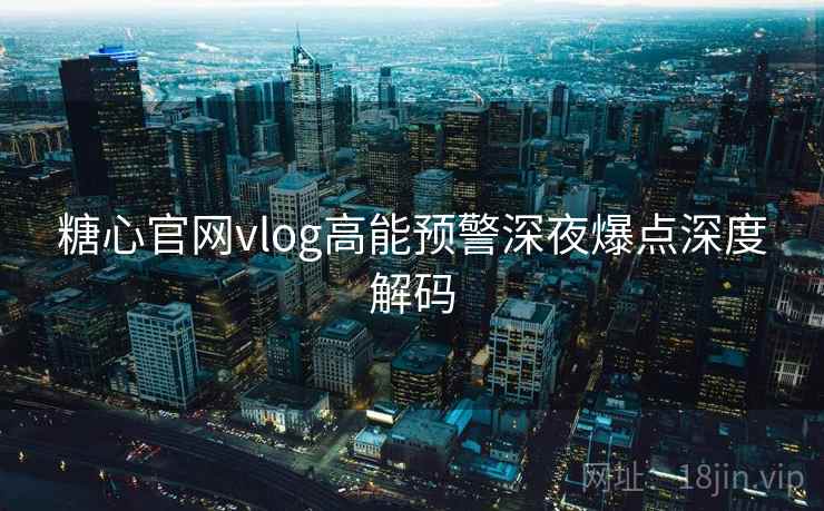 糖心官网vlog高能预警深夜爆点深度解码