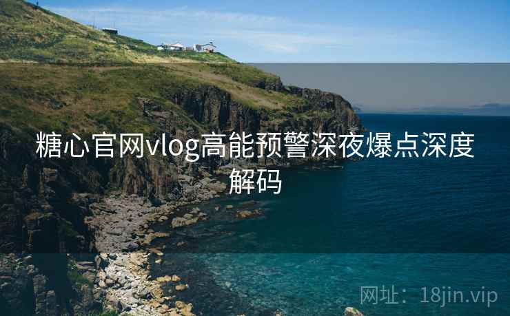 糖心官网vlog高能预警深夜爆点深度解码